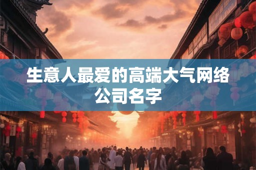 生意人最爱的高端大气网络公司名字