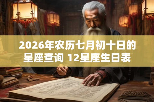2026年农历七月初十日的星座查询 12星座生日表