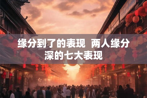 缘分到了的表现 两人缘分深的七大表现 缘分到了的表现 两人缘分深的七大表现