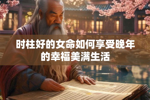 时柱好的女命如何享受晚年的幸福美满生活