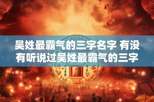 吴姓最霸气的三字名字 有没有听说过吴姓最霸气的三字名字