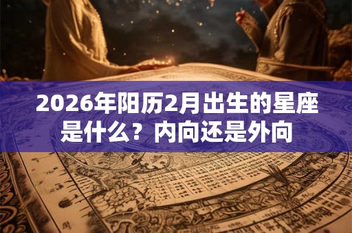 2026年阳历2月出生的星座是什么？内向还是外向