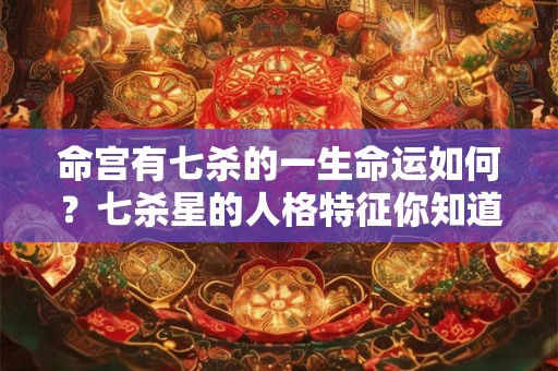命宫有七杀的一生命运如何？七杀星的人格特征你知道吗？