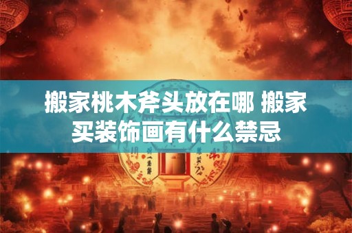 搬家桃木斧头放在哪 搬家买装饰画有什么禁忌