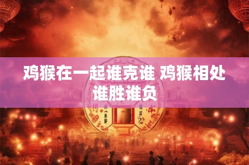 鸡猴在一起谁克谁 鸡猴相处谁胜谁负