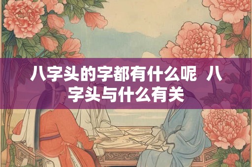 八字头的字都有什么呢 八字头与什么有关 八字头的字都有什么呢 八字头与什么有关