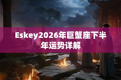 Eskey2026年巨蟹座下半年运势详解
