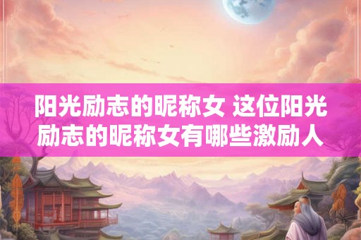 阳光励志的昵称女 这位阳光励志的昵称女有哪些激励人心的故事