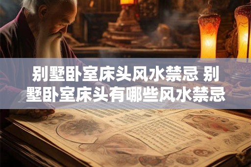 别墅卧室床头风水禁忌 别墅卧室床头有哪些风水禁忌 别墅卧室床头风水禁忌 别墅卧室床头有哪些风水禁忌