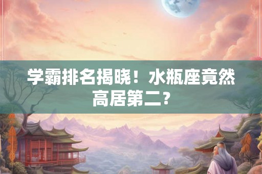 学霸排名揭晓！水瓶座竟然高居第二？