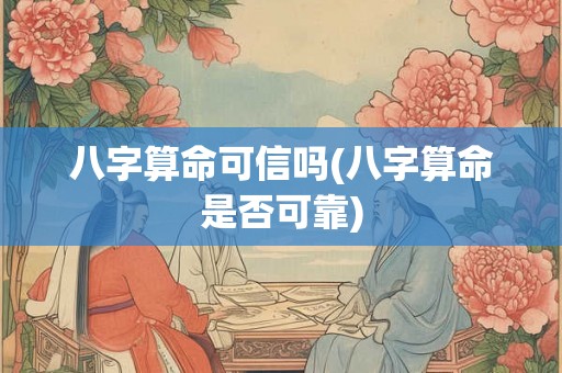 八字算命可信吗(八字算命是否可靠)