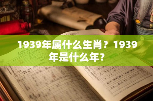 1939年属什么生肖？1939年是什么年？