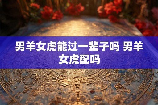 男羊女虎能过一辈子吗 男羊女虎配吗