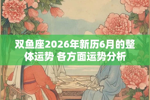 双鱼座2026年新历6月的整体运势 各方面运势分析 双鱼座2026年新历6月的整体运势 各方面运势分析