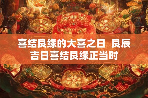 喜结良缘的大喜之日  良辰吉日喜结良缘正当时