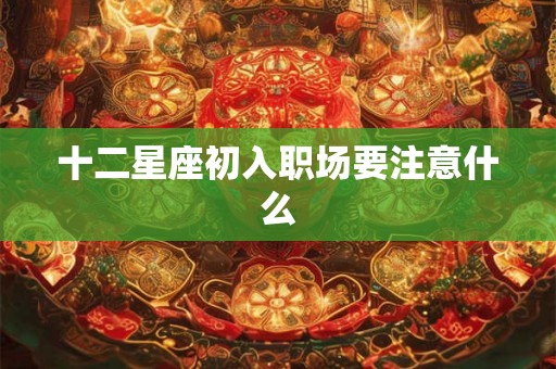 十二星座初入职场要注意什么
