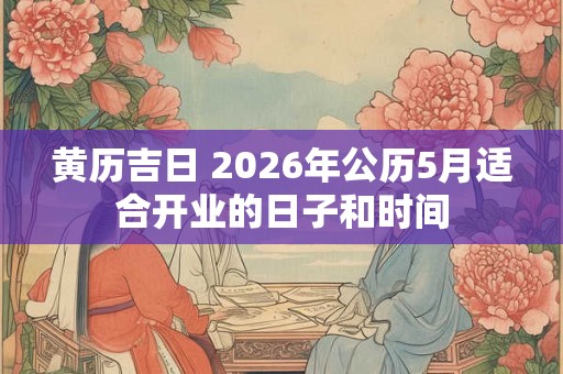黄历吉日 2026年公历5月适合开业的日子和时间