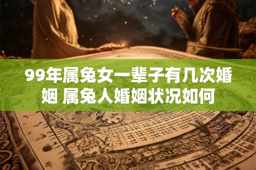 99年属兔女一辈子有几次婚姻 属兔人婚姻状况如何