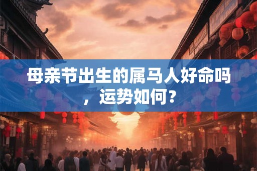 母亲节出生的属马人好命吗,运势如何? 母亲节出生的属马人好命吗,运势如何?