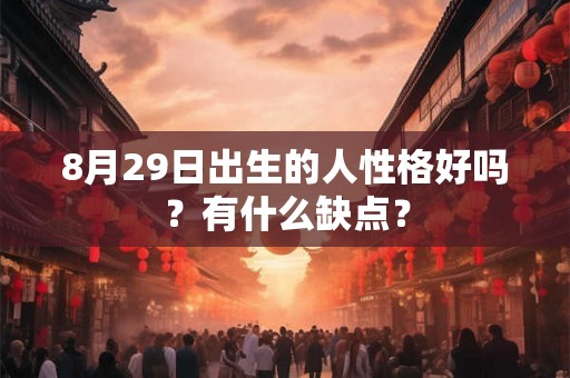8月29日出生的人性格好吗?有什么缺点? 8月29日出生的人性格好吗?有什么缺点?