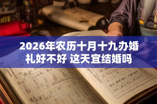 2026年农历十月十九办婚礼好不好 这天宜结婚吗 2026年农历十月十九办婚礼好不好 这天宜结婚吗