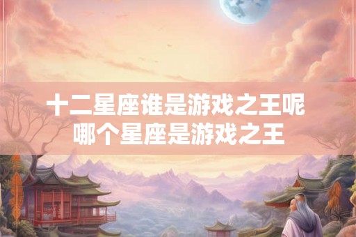 十二星座谁是游戏之王呢 哪个星座是游戏之王