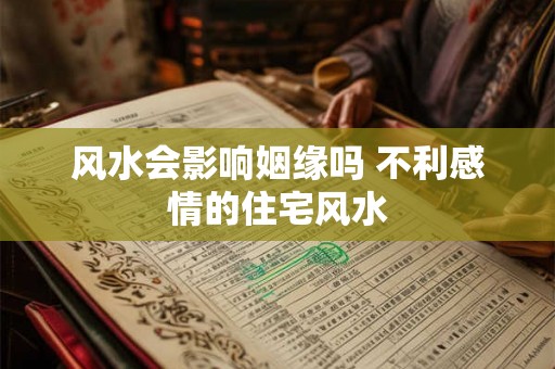 风水会影响姻缘吗 不利感情的住宅风水