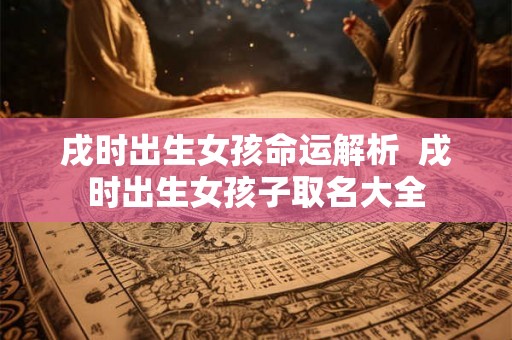 戌时出生女孩命运解析  戌时出生女孩子取名大全