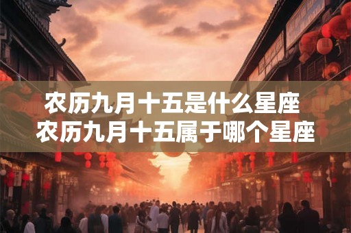 农历九月十五是什么星座 农历九月十五属于哪个星座