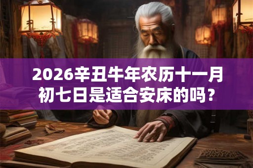 2026辛丑牛年农历十一月初七日是适合安床的吗？