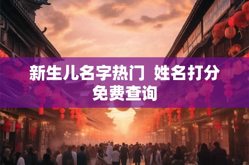 新生儿名字热门 姓名打分免费查询 新生儿名字热门 姓名打分免费查询