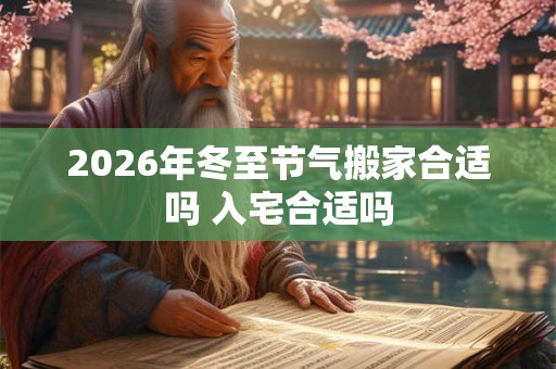 2026年冬至节气搬家合适吗 入宅合适吗 2026年冬至节气搬家合适吗 入宅合适吗
