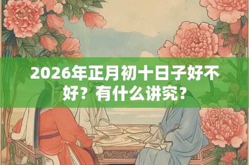 2026年正月初十日子好不好？有什么讲究？