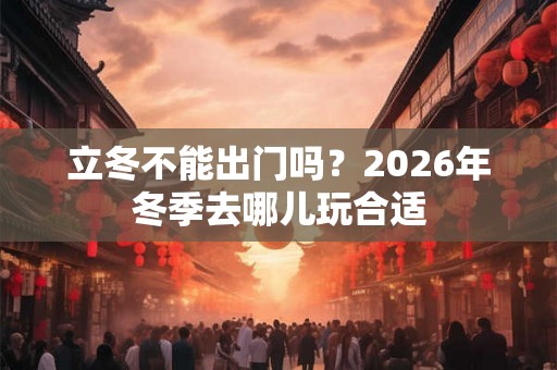 立冬不能出门吗？2026年冬季去哪儿玩合适