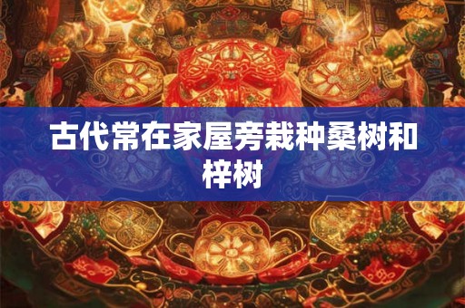 古代常在家屋旁栽种桑树和梓树