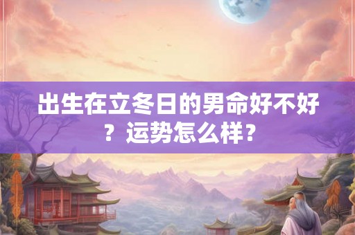 出生在立冬日的男命好不好？运势怎么样？