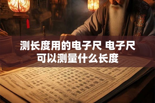 测长度用的电子尺 电子尺可以测量什么长度