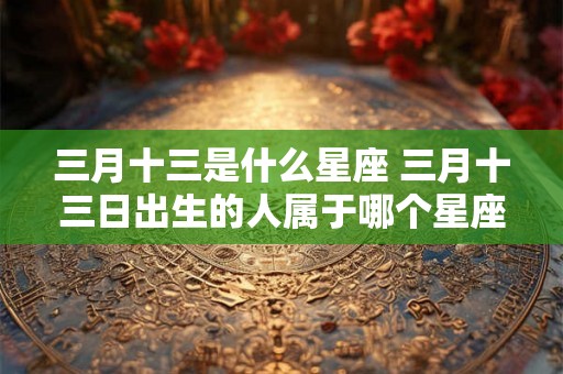 三月十三是什么星座 三月十三日出生的人属于哪个星座