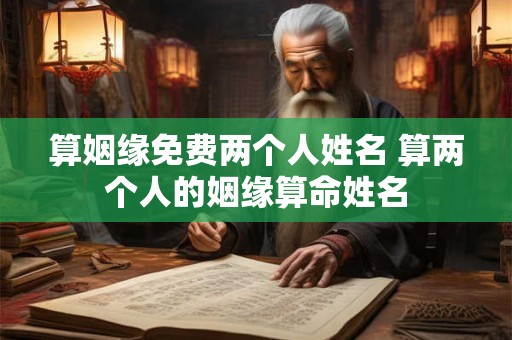 算姻缘免费两个人姓名 算两个人的姻缘算命姓名 算姻缘免费两个人姓名 算两个人的姻缘算命姓名