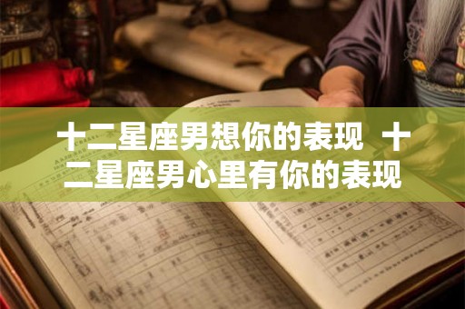 十二星座男想你的表现  十二星座男心里有你的表现