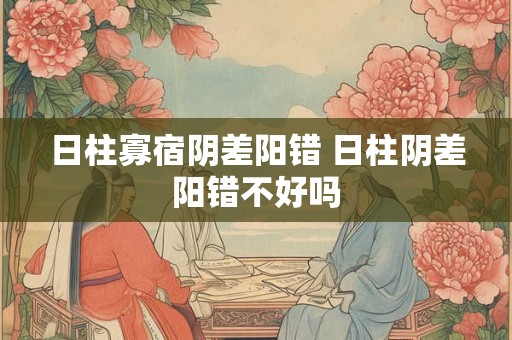 日柱寡宿阴差阳错 日柱阴差阳错不好吗