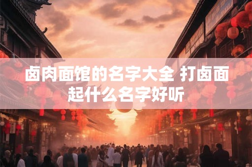 卤肉面馆的名字大全 打卤面起什么名字好听 卤肉面馆的名字大全 打卤面起什么名字好听