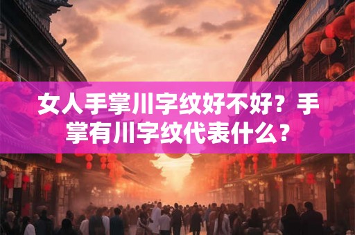 女人手掌川字纹好不好？手掌有川字纹代表什么？