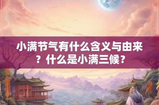 小满节气有什么含义与由来？什么是小满三候？