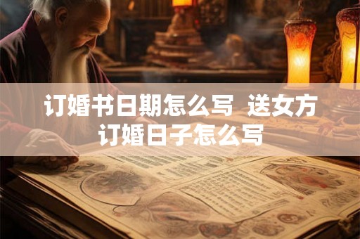 订婚书日期怎么写  送女方订婚日子怎么写