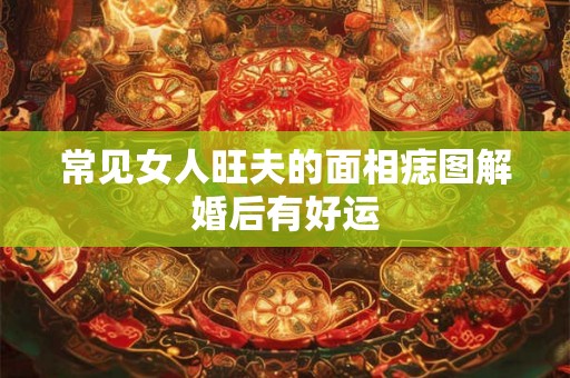 常见女人旺夫的面相痣图解婚后有好运