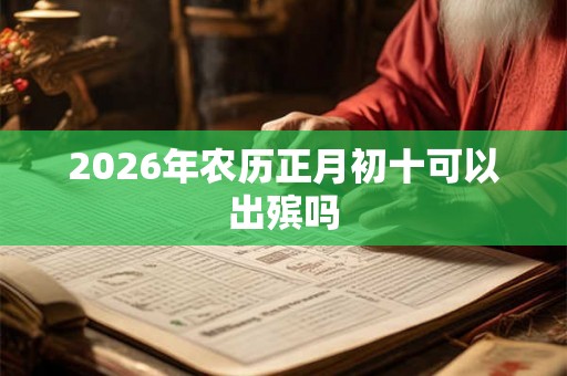 2026年农历正月初十可以出殡吗