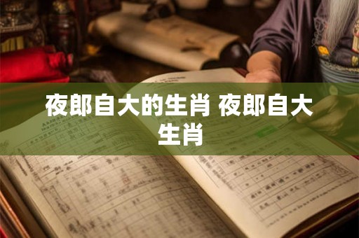 夜郎自大的生肖 夜郎自大生肖