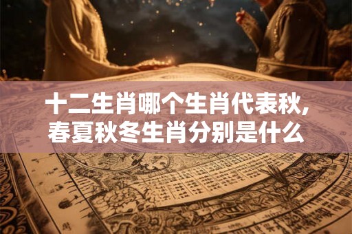 十二生肖哪个生肖代表秋,春夏秋冬生肖分别是什么