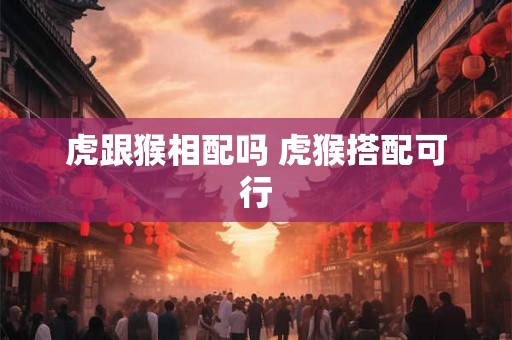 虎跟猴相配吗 虎猴搭配可行